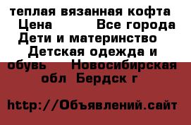 теплая вязанная кофта  › Цена ­ 300 - Все города Дети и материнство » Детская одежда и обувь   . Новосибирская обл.,Бердск г.